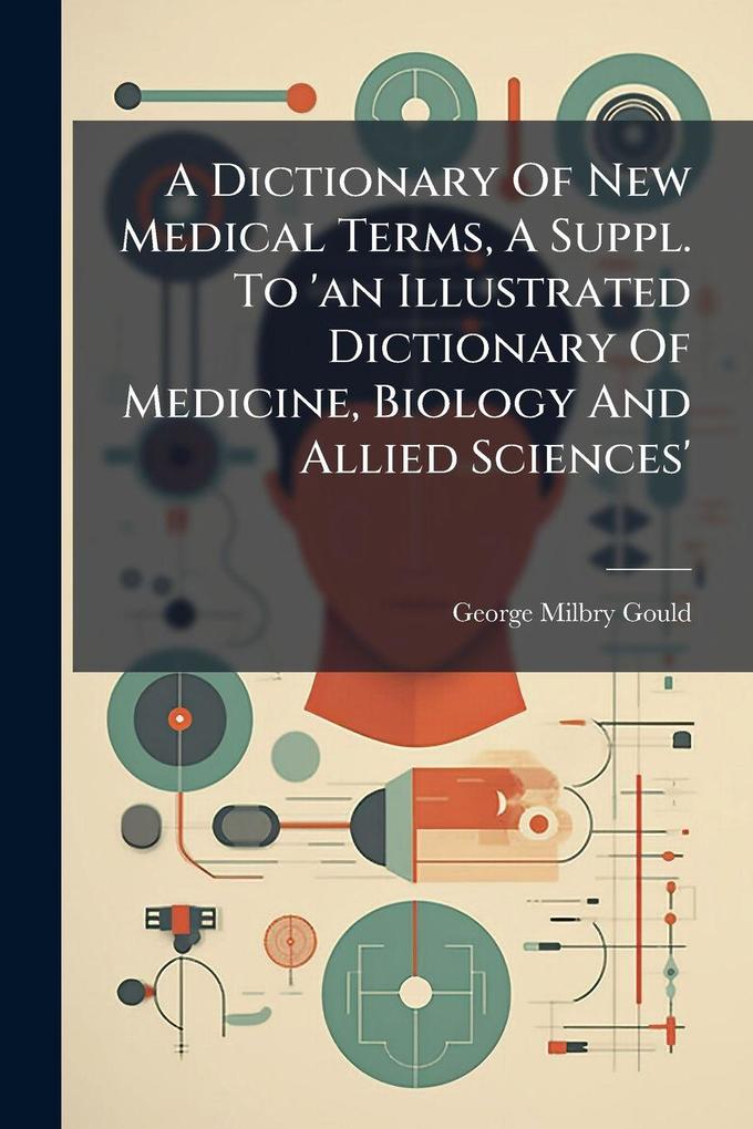 Produktbild: A Dictionary Of New Medical Terms, A Suppl. To 'an Illustrated Dictionary Of Medicine, Biology And Allied Sciences' | George Milbry Gould