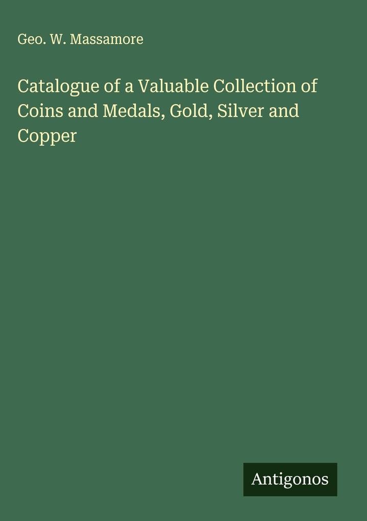 Produktbild: Catalogue of a Valuable Collection of Coins and Medals, Gold, Silver and Copper | Geo. W. Massamore