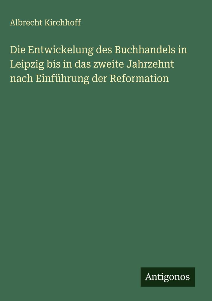 Produktbild: Die Entwickelung des Buchhandels in Leipzig bis in das zweite Jahrzehnt nach Einführung der Reformation | Albrecht Kirchhoff