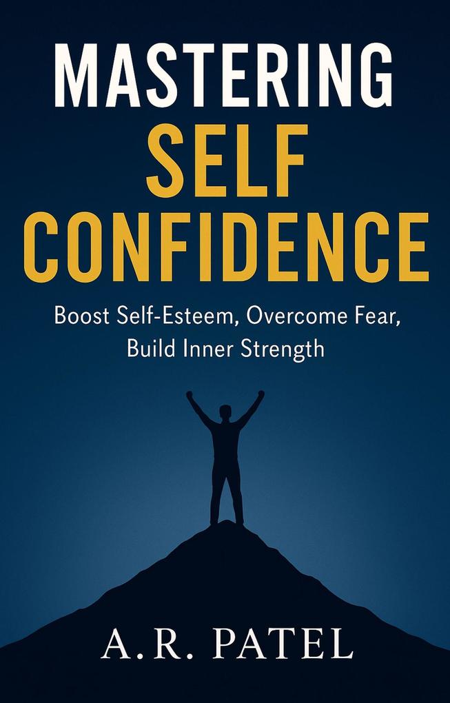 Produktbild: Mastering Self Confidence: Boost Self-Esteem, Overcome Fear, Build Inner Strength | A. R. Patel