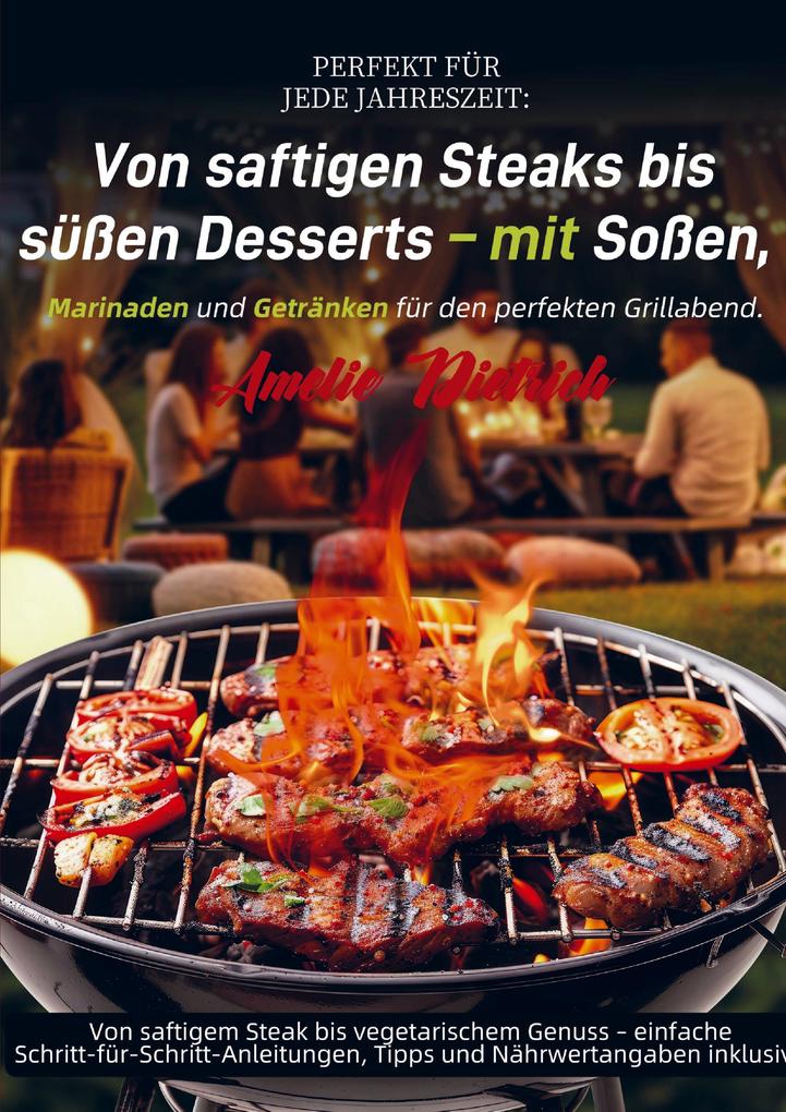 Produktbild: Perfekt für jede Jahreszeit: Von saftigen Steaks bis süßen Desserts - mit Soßen, Marinaden und Getränken für den perfekten Grillabend. | Amelie Dietrich