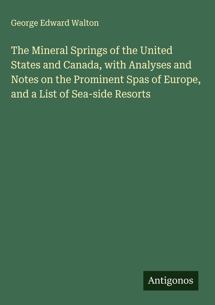 Produktbild: The Mineral Springs of the United States and Canada, with Analyses and Notes on the Prominent Spas of Europe, and a List of Sea-side Resorts | George Edward Walton