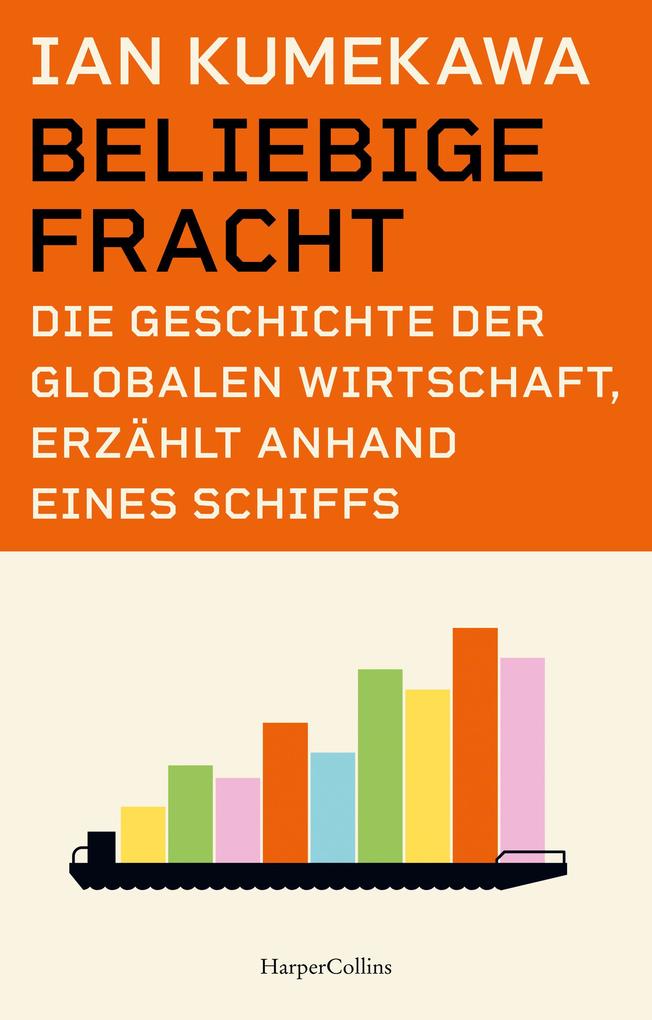Produktbild: Beliebige Fracht. Die Geschichte der globalen Wirtschaft, erzählt anhand eines Schiffs | Ian Kumekawa