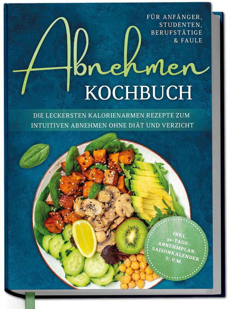 Produktbild: Abnehmen Kochbuch für Anfänger, Studenten, Berufstätige & Faule: Die leckersten kalorienarmen Rezepte zum intuitiven Abnehmen ohne Diät und Verzicht - inkl. 30-Tage-Abnehmplan, Saisonkalender u.v.m. | Luisa Helmers
