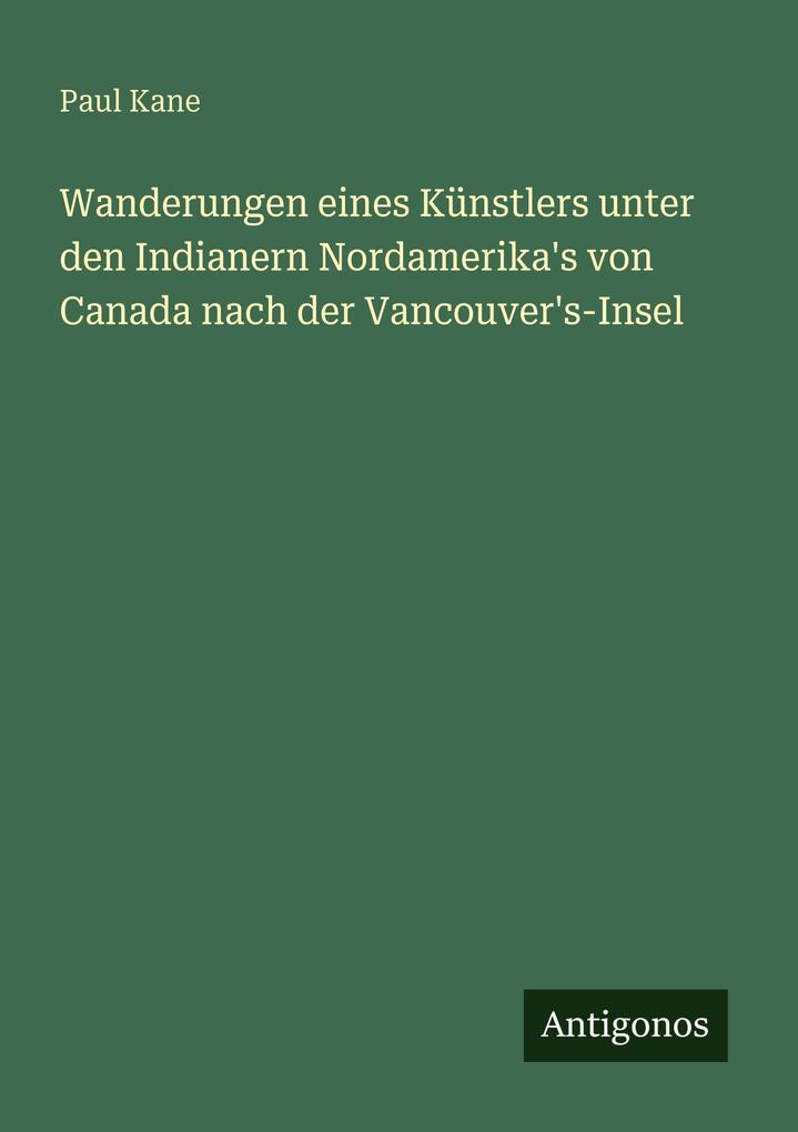 Produktbild: Wanderungen eines Künstlers unter den Indianern Nordamerika's von Canada nach der Vancouver's-Insel | Paul Kane