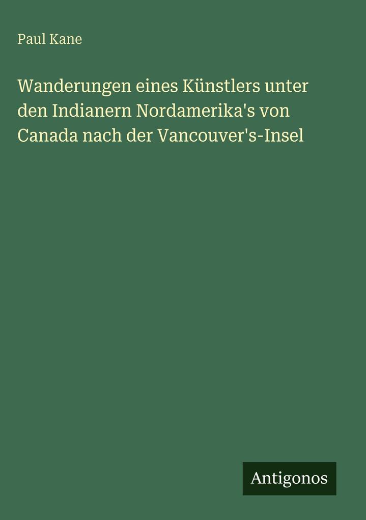 Produktbild: Wanderungen eines Künstlers unter den Indianern Nordamerika's von Canada nach der Vancouver's-Insel | Paul Kane