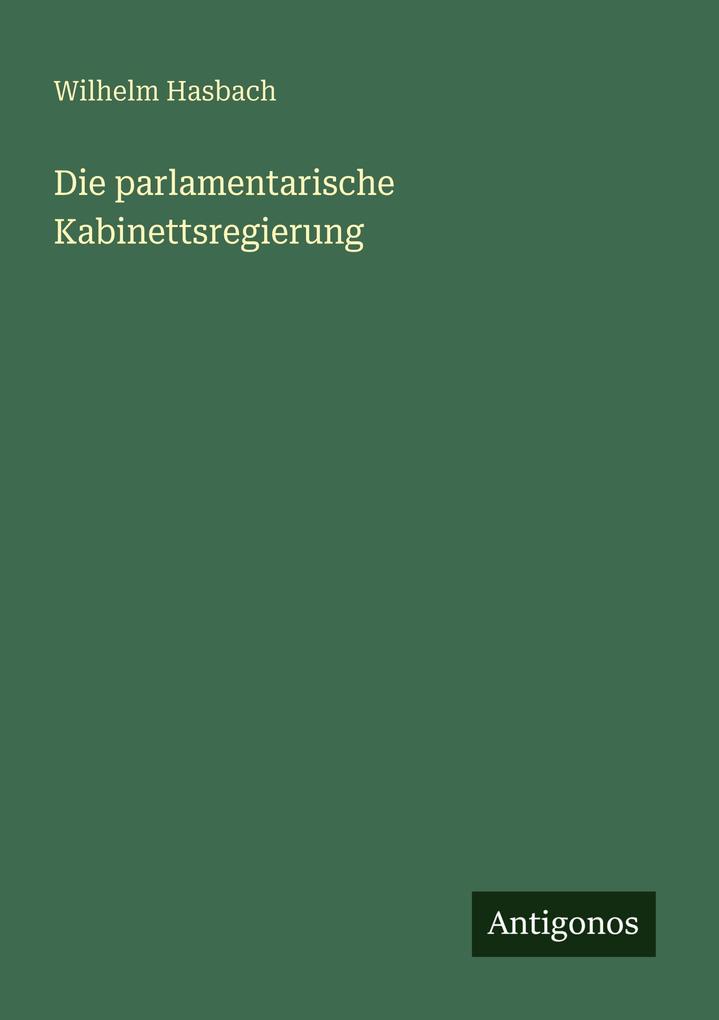 Produktbild: Die parlamentarische Kabinettsregierung | Wilhelm Hasbach
