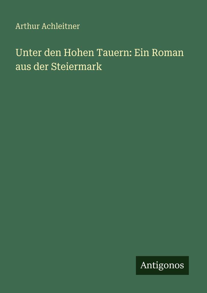 Produktbild: Unter den Hohen Tauern: Ein Roman aus der Steiermark | Arthur Achleitner