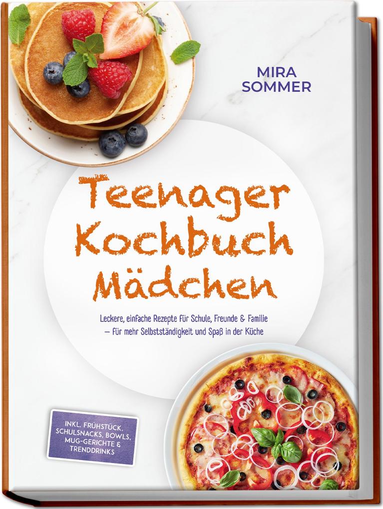 Produktbild: Teenager Kochbuch Mädchen: Leckere, einfache Rezepte für Schule, Freunde & Familie - für mehr Selbstständigkeit und Spaß in der Küche - inkl. Frühstück, Schulsnacks, Bowls, Mug-Gerichte & Trenddrinks | Mira Sommer
