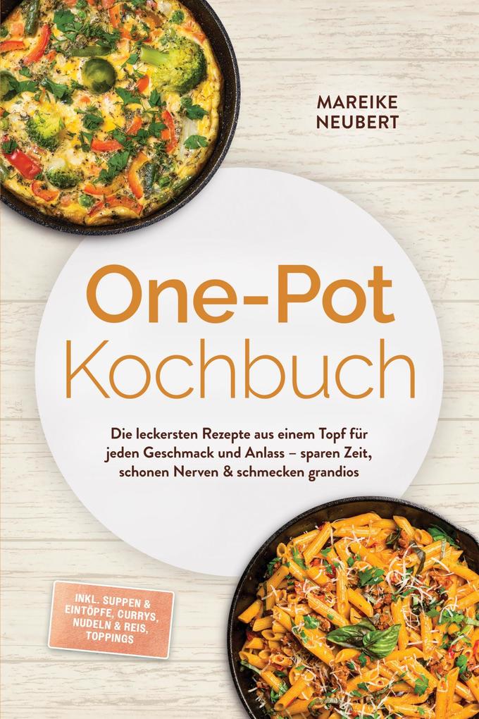 Produktbild: One-Pot Kochbuch: Die leckersten Rezepte aus einem Topf für jeden Geschmack und Anlass - sparen Zeit, schonen Nerven & schmecken grandios - inkl. Suppen & Eintöpfe, Currys, Nudeln & Reis, Toppings | Mareike Neubert