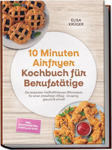 Produktbild: 10 Minuten Airfryer Kochbuch für Berufstätige: Die leckersten Heißluftfritteusen Blitzrezepte für einen stressfreien Alltag - knusprig, gesund & schnell - inkl. Brotrezepten, Tortillas uvm. | Elisa Krüger
