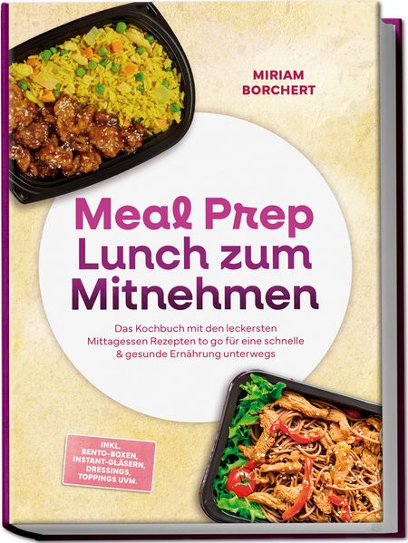 Produktbild: Meal Prep Lunch zum Mitnehmen: Das Kochbuch mit den leckersten Mittagessen Rezepten to go für eine schnelle & gesunde Ernährung unterwegs -inkl. Bento-Boxen, Instant-Gläsern, Dressings, Toppings uvm. | Miriam Borchert