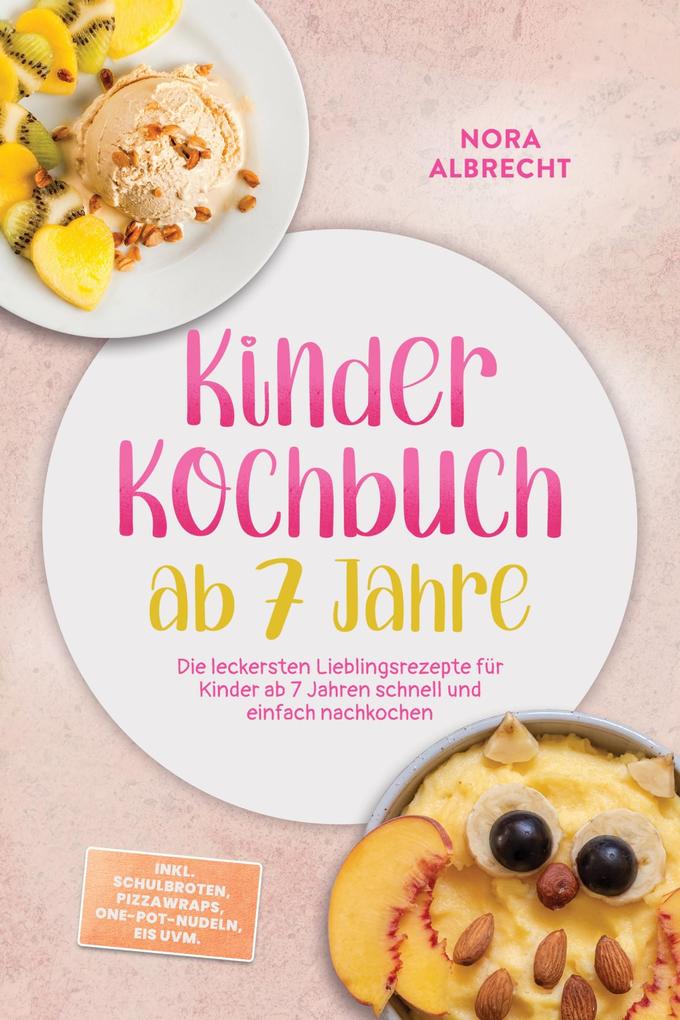 Produktbild: Kinder Kochbuch ab 7 Jahre: Die leckersten Lieblingsrezepte für Kinder ab 7 Jahren schnell und einfach nachkochen - inkl. Schulbroten, Pizzawraps, One-Pot-Nudeln, Eis uvm. | Nora Albrecht