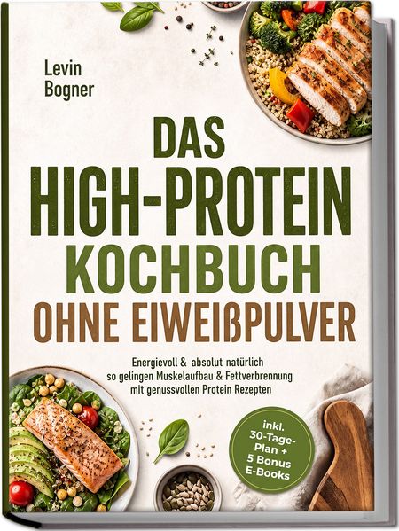 Produktbild: Das High-Protein Kochbuch ohne Eiweißpulver: Energievoll & absolut natürlich - so gelingen Muskelaufbau & Fettverbrennung mit genussvollen Protein Rezepten - inkl. 30-Tage-Plan + 5 Bonus E-Books | Levin Bogner