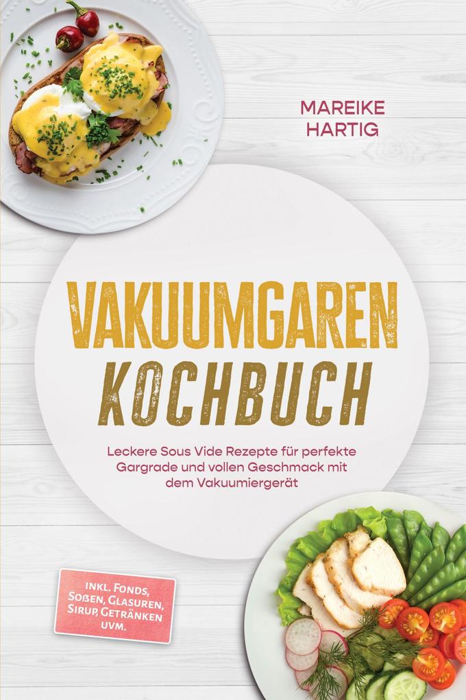 Produktbild: Vakuumgaren Kochbuch: Leckere Sous Vide Rezepte für perfekte Gargrade und vollen Geschmack mit dem Vakuumiergerät - inkl. Fonds, Soßen, Glasuren, Sirup, Getränken uvm. | Mareike Hartig
