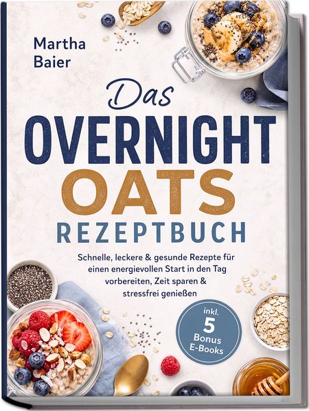 Produktbild: Das Overnight Oats Rezeptbuch: Schnelle, leckere & gesunde Rezepte für einen energievollen Start in den Tag - vorbereiten, Zeit sparen & stressfrei genießen - inkl. 5 Bonus E-Books | Martha Baier