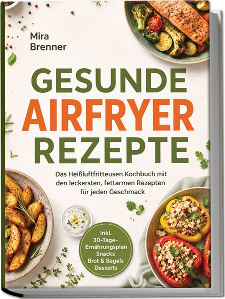 Produktbild: Gesunde Airfryer Rezepte: Das Heißluftfritteusen Kochbuch mit den leckersten, fettarmen Rezepten für jeden Geschmack - inkl. 30-Tage-Ernährungsplan, Snacks, Brot & Bagels, Desserts | Mira Brenner