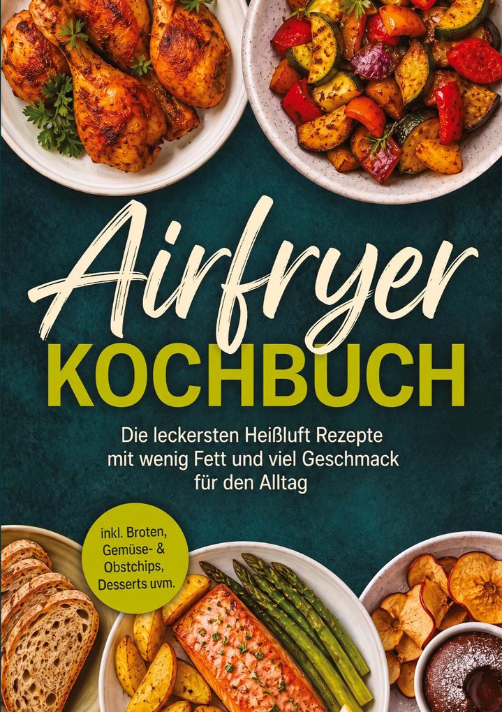 Produktbild: Airfryer Kochbuch: Die leckersten Heißluft Rezepte mit wenig Fett und viel Geschmack für den Alltag - inkl. Broten, Gemüse- & Obstchips, Desserts uvm. | Junis Abbas