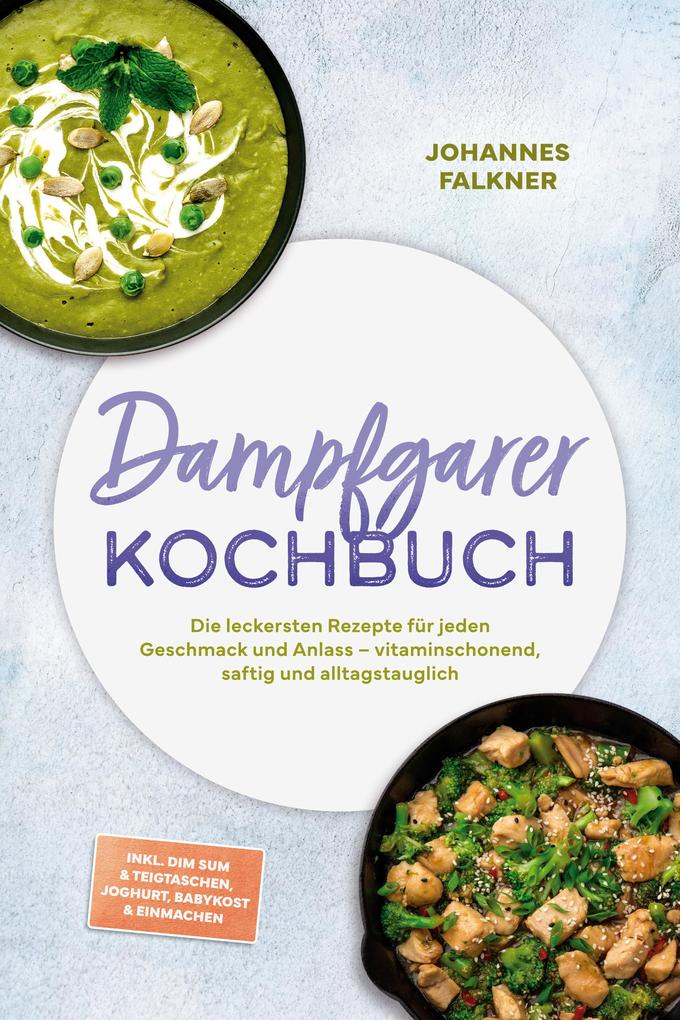 Produktbild: Dampfgarer Kochbuch: Die leckersten Rezepte für jeden Geschmack und Anlass - vitaminschonend, saftig und alltagstauglich - inkl. Dim Sum & Teigtaschen, Joghurt, Babykost & Einmachen | Johannes Falkner