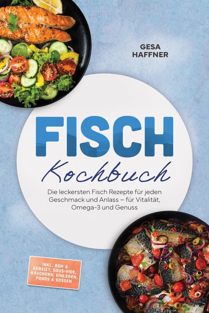 Produktbild: Fisch Kochbuch: Die leckersten Fisch Rezepte für jeden Geschmack und Anlass - für Vitalität, Omega-3 und Genuss - inkl. Roh & gebeizt, Sous-vide, Räuchern, Einlegen, Fonds & Soßen | Gesa Haffner