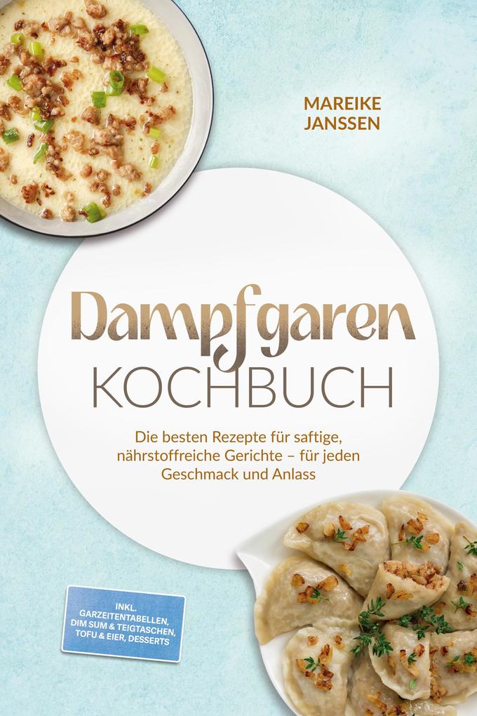 Produktbild: Dampfgaren Kochbuch: Die besten Rezepte für saftige, nährstoffreiche Gerichte - für jeden Geschmack und Anlass - inkl. Garzeitentabellen, Dim Sum & Teigtaschen, Tofu & Eier, Desserts | Mareike Janssen