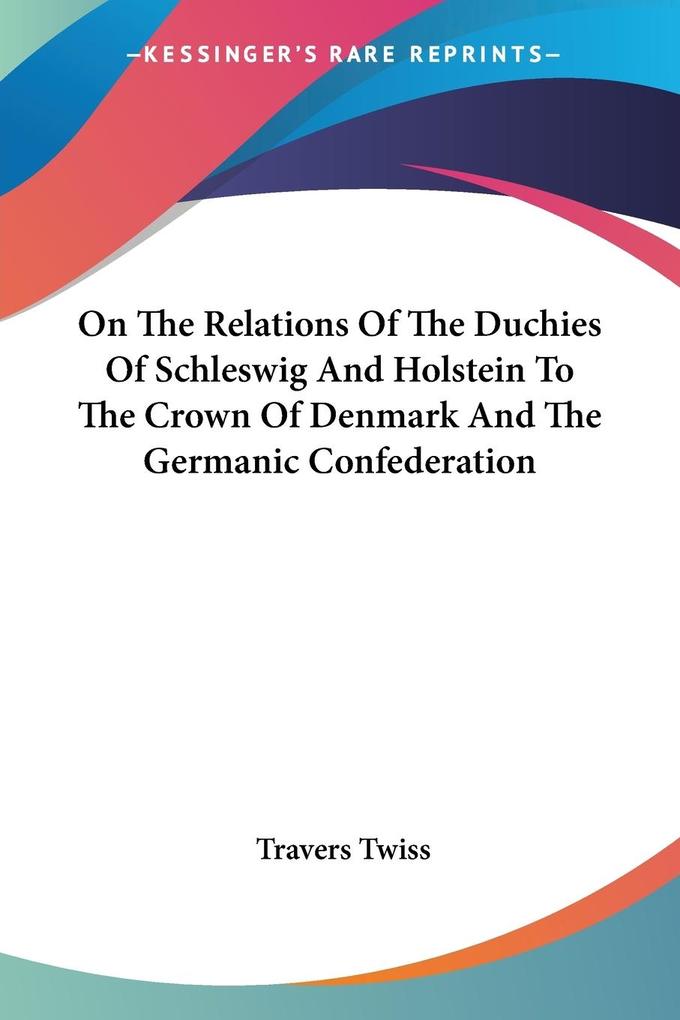 Produktbild: On The Relations Of The Duchies Of Schleswig And Holstein To The Crown Of Denmark And The Germanic Confederation | Travers Twiss