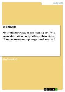 Produktbild: Motivationsstrategien aus dem Sport - Wie kann Motivation im Sportbereich in einem Unternehmenskonzept angewandt werden? | Bekim Meta